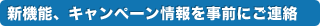 新機能、キャンペーン情報を事前にご連絡