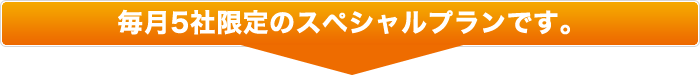毎月５社限定のスペシャルプランです。