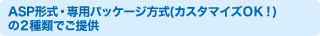 ASP形式・専用パッケージ方式(カスタマイズＯＫ！) の２種類でご提供